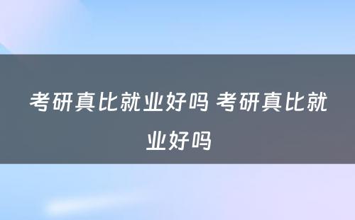 考研真比就业好吗 考研真比就业好吗