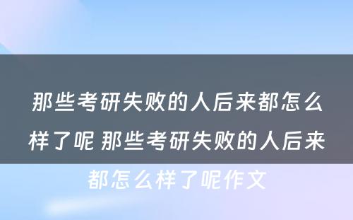 那些考研失败的人后来都怎么样了呢 那些考研失败的人后来都怎么样了呢作文