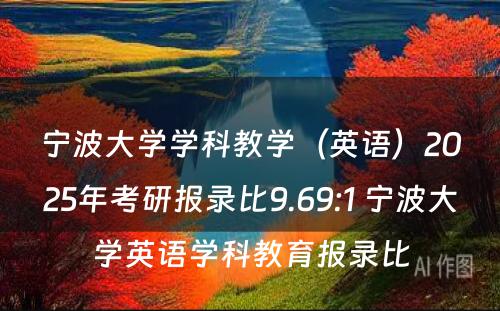 宁波大学学科教学（英语）2025年考研报录比9.69:1 宁波大学英语学科教育报录比