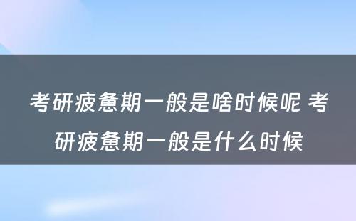 考研疲惫期一般是啥时候呢 考研疲惫期一般是什么时候