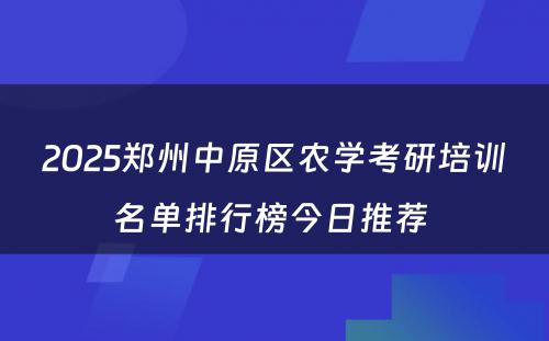 2025郑州中原区农学考研培训名单排行榜今日推荐 