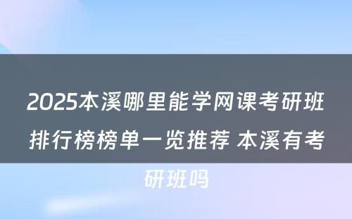 2025本溪哪里能学网课考研班排行榜榜单一览推荐 本溪有考研班吗