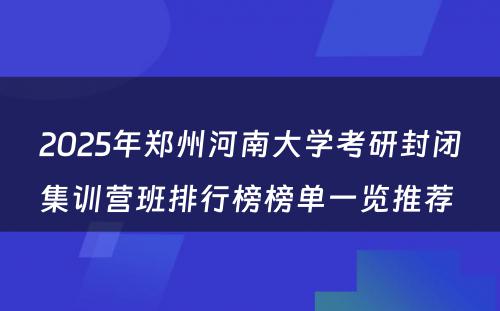 2025年郑州河南大学考研封闭集训营班排行榜榜单一览推荐 