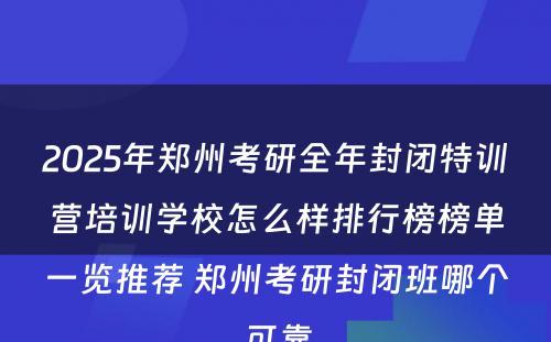 2025年郑州考研全年封闭特训营培训学校怎么样排行榜榜单一览推荐 郑州考研封闭班哪个可靠