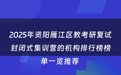 2025年资阳雁江区教考研复试封闭式集训营的机构排行榜榜单一览推荐 