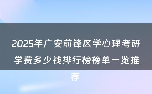 2025年广安前锋区学心理考研学费多少钱排行榜榜单一览推荐 