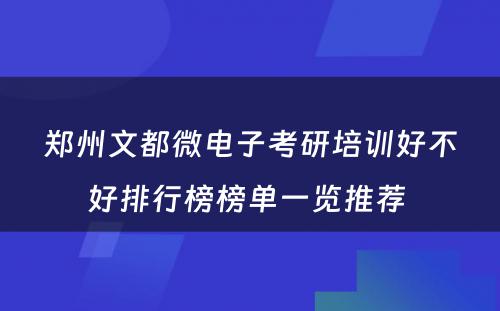 郑州文都微电子考研培训好不好排行榜榜单一览推荐 