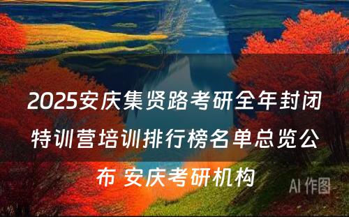 2025安庆集贤路考研全年封闭特训营培训排行榜名单总览公布 安庆考研机构