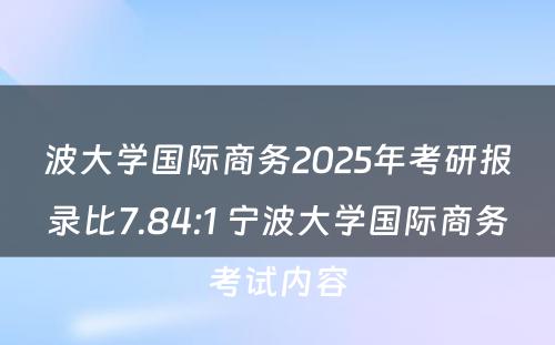 波大学国际商务2025年考研报录比7.84:1 宁波大学国际商务考试内容