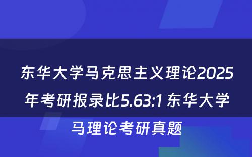 东华大学马克思主义理论2025年考研报录比5.63:1 东华大学马理论考研真题