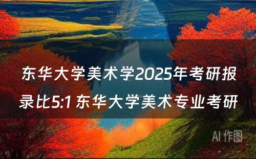 东华大学美术学2025年考研报录比5:1 东华大学美术专业考研