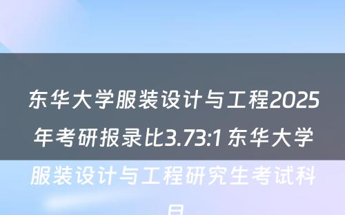 东华大学服装设计与工程2025年考研报录比3.73:1 东华大学服装设计与工程研究生考试科目