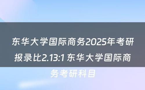 东华大学国际商务2025年考研报录比2.13:1 东华大学国际商务考研科目