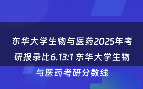 东华大学生物与医药2025年考研报录比6.13:1 东华大学生物与医药考研分数线