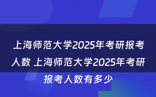 上海师范大学2025年考研报考人数 上海师范大学2025年考研报考人数有多少