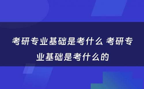 考研专业基础是考什么 考研专业基础是考什么的