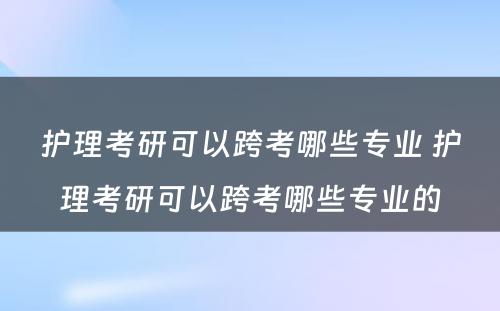 护理考研可以跨考哪些专业 护理考研可以跨考哪些专业的