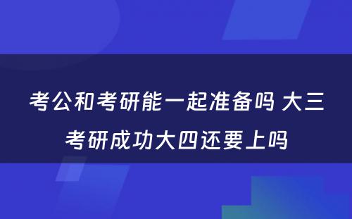 考公和考研能一起准备吗 大三考研成功大四还要上吗