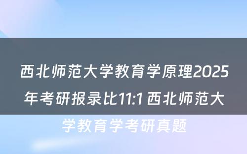 西北师范大学教育学原理2025年考研报录比11:1 西北师范大学教育学考研真题