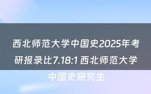 西北师范大学中国史2025年考研报录比7.18:1 西北师范大学中国史研究生