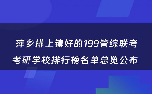 萍乡排上镇好的199管综联考考研学校排行榜名单总览公布 