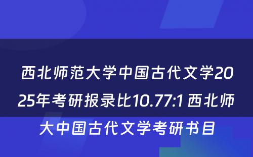 西北师范大学中国古代文学2025年考研报录比10.77:1 西北师大中国古代文学考研书目