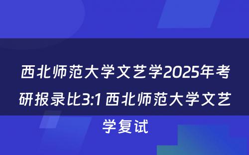 西北师范大学文艺学2025年考研报录比3:1 西北师范大学文艺学复试