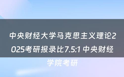 中央财经大学马克思主义理论2025考研报录比7.5:1 中央财经学院考研