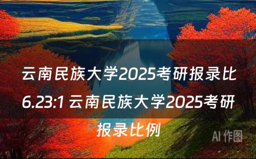 云南民族大学2025考研报录比6.23:1 云南民族大学2025考研报录比例