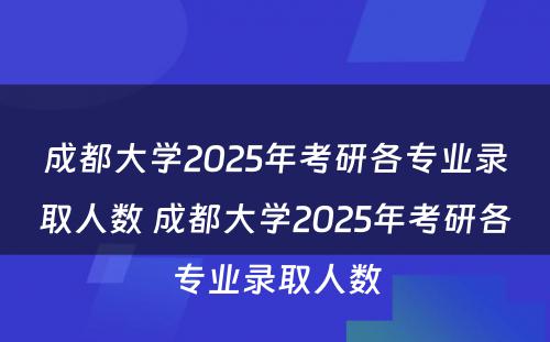 成都大学2025年考研各专业录取人数 成都大学2025年考研各专业录取人数