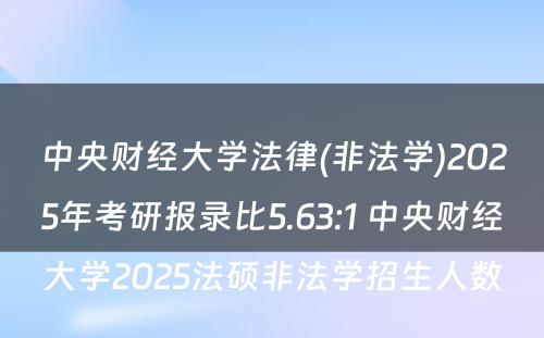 中央财经大学法律(非法学)2025年考研报录比5.63:1 中央财经大学2025法硕非法学招生人数