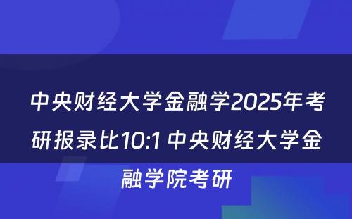 中央财经大学金融学2025年考研报录比10:1 中央财经大学金融学院考研