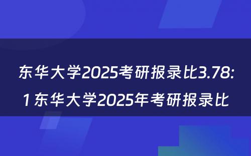 东华大学2025考研报录比3.78:1 东华大学2025年考研报录比