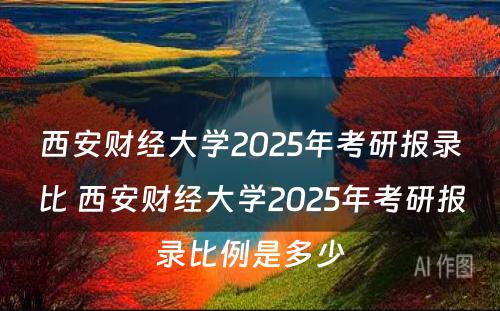 西安财经大学2025年考研报录比 西安财经大学2025年考研报录比例是多少