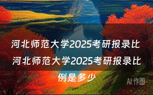 河北师范大学2025考研报录比 河北师范大学2025考研报录比例是多少