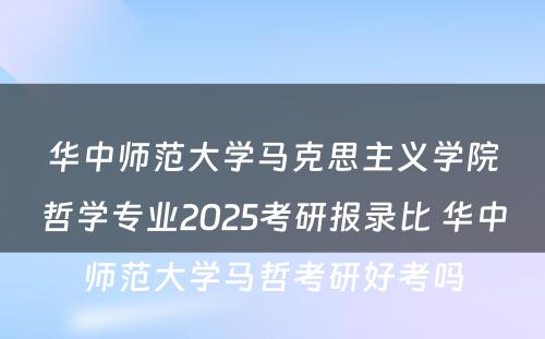 华中师范大学马克思主义学院哲学专业2025考研报录比 华中师范大学马哲考研好考吗