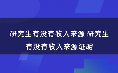 研究生有没有收入来源 研究生有没有收入来源证明