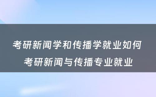 考研新闻学和传播学就业如何 考研新闻与传播专业就业