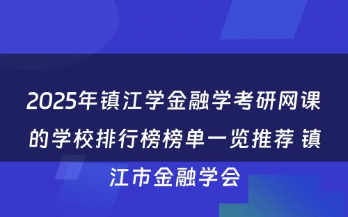 2025年镇江学金融学考研网课的学校排行榜榜单一览推荐 镇江市金融学会