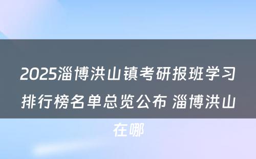 2025淄博洪山镇考研报班学习排行榜名单总览公布 淄博洪山在哪