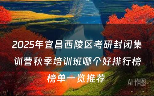 2025年宜昌西陵区考研封闭集训营秋季培训班哪个好排行榜榜单一览推荐 