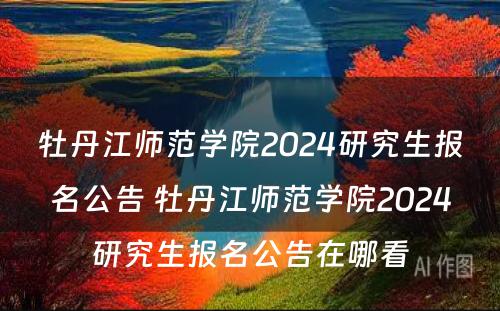 牡丹江师范学院2024研究生报名公告 牡丹江师范学院2024研究生报名公告在哪看
