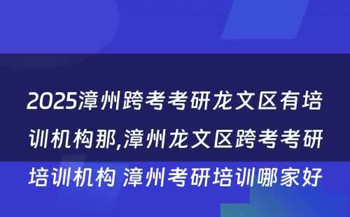 2025漳州跨考考研龙文区有培训机构那,漳州龙文区跨考考研培训机构 漳州考研培训哪家好