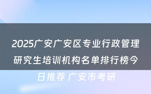 2025广安广安区专业行政管理研究生培训机构名单排行榜今日推荐 广安市考研