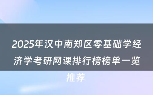 2025年汉中南郑区零基础学经济学考研网课排行榜榜单一览推荐 