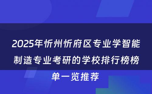 2025年忻州忻府区专业学智能制造专业考研的学校排行榜榜单一览推荐 