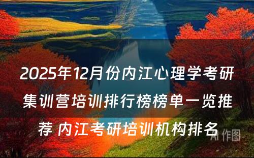 2025年12月份内江心理学考研集训营培训排行榜榜单一览推荐 内江考研培训机构排名