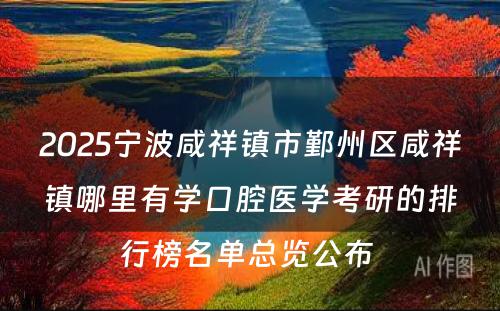 2025宁波咸祥镇市鄞州区咸祥镇哪里有学口腔医学考研的排行榜名单总览公布 