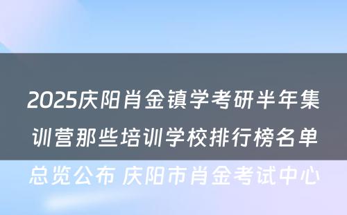 2025庆阳肖金镇学考研半年集训营那些培训学校排行榜名单总览公布 庆阳市肖金考试中心