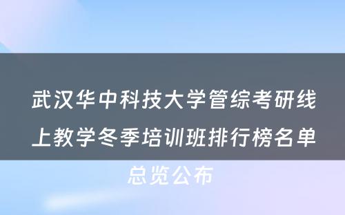 武汉华中科技大学管综考研线上教学冬季培训班排行榜名单总览公布 